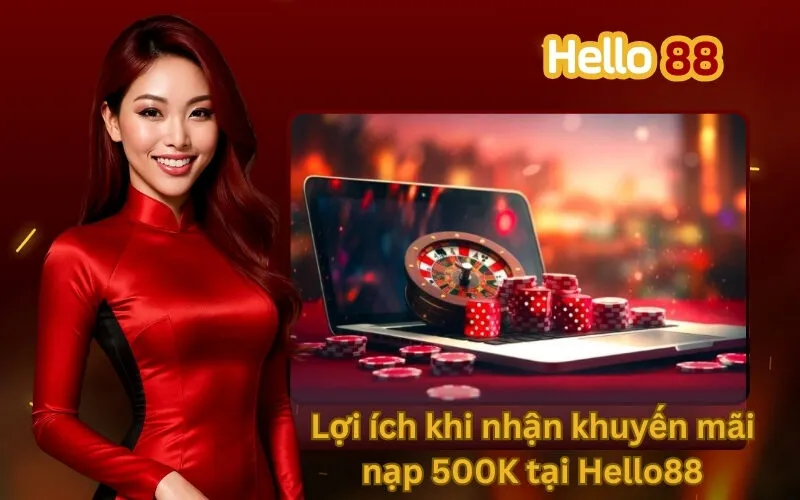 Lợi ích khi nhận khuyến mãi nạp 500K tại Hello88